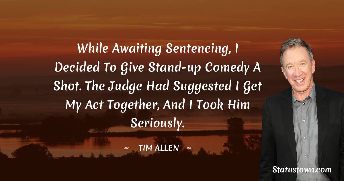 Tim Allen Quotes - While awaiting sentencing, I decided to give stand-up comedy a shot. The judge had suggested I get my act together, and I took him seriously.